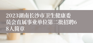 2023湖南长沙市卫生健康委员会直属事业单位第二批招聘68人简章