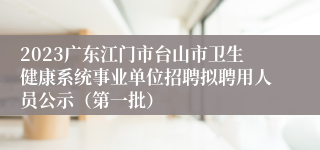 2023广东江门市台山市卫生健康系统事业单位招聘拟聘用人员公示（第一批）