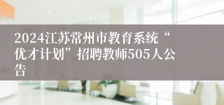 2024江苏常州市教育系统“优才计划”招聘教师505人公告