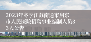 2023年冬季江苏南通市启东市人民医院招聘事业编制人员33人公告