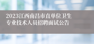 2023江西南昌市直单位卫生专业技术人员招聘面试公告