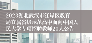 2023湖北武汉市江岸区教育局直属省级示范高中面向中国人民大学专项招聘教师20人公告