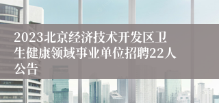 2023北京经济技术开发区卫生健康领域事业单位招聘22人公告