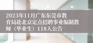 2023年11月广东东莞市教育局赴北京定点招聘事业编制教师（毕业生）118人公告