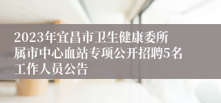 2023年宜昌市卫生健康委所属市中心血站专项公开招聘5名工作人员公告